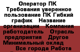 Оператор ПК. Требования-уверенное пользование ПК Гибкий график › Название организации ­ Компания-работодатель › Отрасль предприятия ­ Другое › Минимальный оклад ­ 15 000 - Все города Работа » Вакансии   . Адыгея респ.,Адыгейск г.